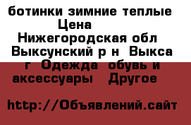 ботинки зимние теплые › Цена ­ 500 - Нижегородская обл., Выксунский р-н, Выкса г. Одежда, обувь и аксессуары » Другое   
